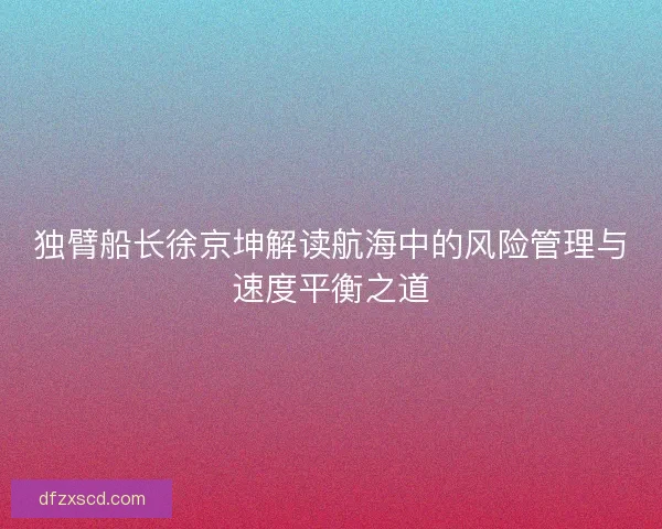 独臂船长徐京坤解读航海中的风险管理与速度平衡之道