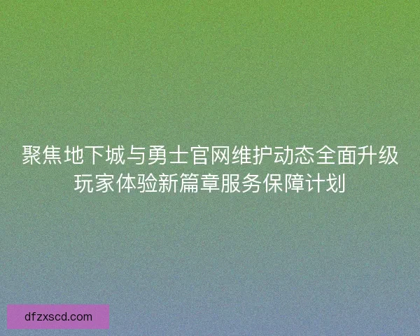 聚焦地下城与勇士官网维护动态全面升级玩家体验新篇章服务保障计划