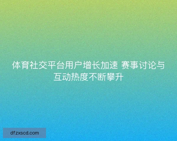体育社交平台用户增长加速 赛事讨论与互动热度不断攀升