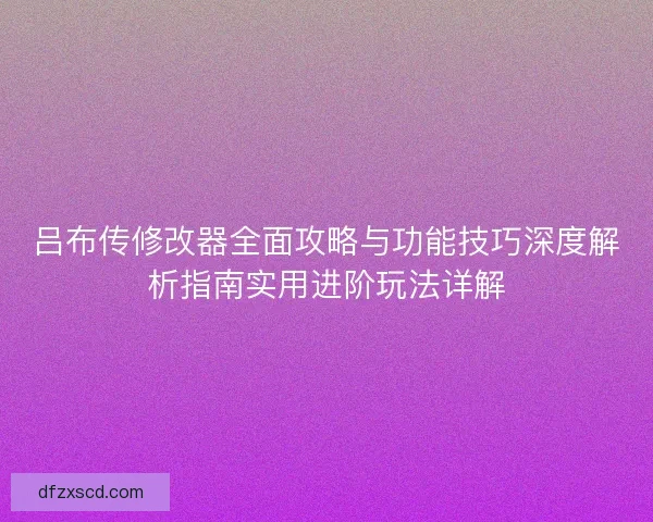 吕布传修改器全面攻略与功能技巧深度解析指南实用进阶玩法详解