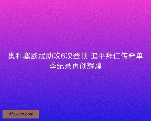 奥利塞欧冠助攻6次登顶 追平拜仁传奇单季纪录再创辉煌