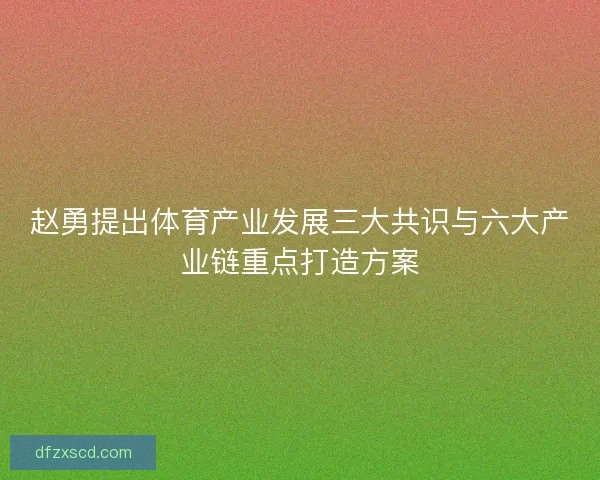 赵勇提出体育产业发展三大共识与六大产业链重点打造方案 赵勇提出体育产业发展三大共识与六大产业链重点打造方案