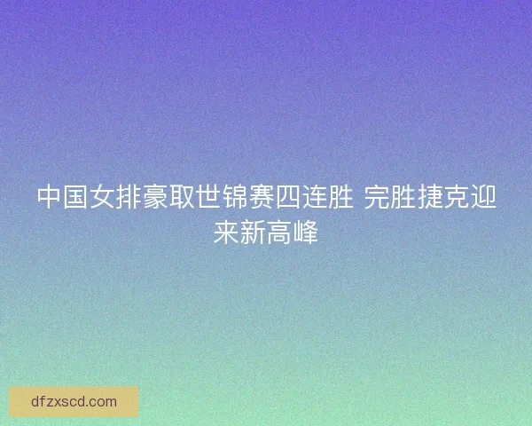 中国女排豪取世锦赛四连胜 完胜捷克迎来新高峰