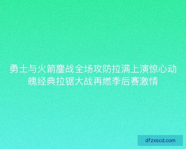 勇士与火箭鏖战全场攻防拉满上演惊心动魄经典拉锯大战再燃季后赛激情