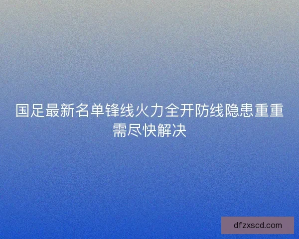 国足最新名单锋线火力全开防线隐患重重需尽快解决