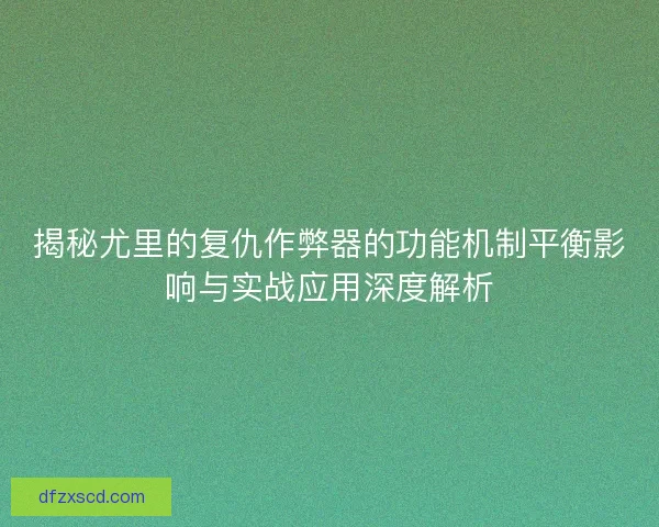 揭秘尤里的复仇作弊器的功能机制平衡影响与实战应用深度解析 揭秘尤里的复仇作弊器的功能机制平衡影响与实战应用深度解析