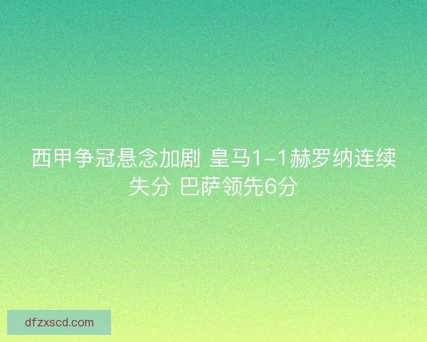西甲争冠悬念加剧 皇马1-1赫罗纳连续失分 巴萨领先6分 西甲争冠悬念加剧 皇马1-1赫罗纳连续失分 巴萨领先6分