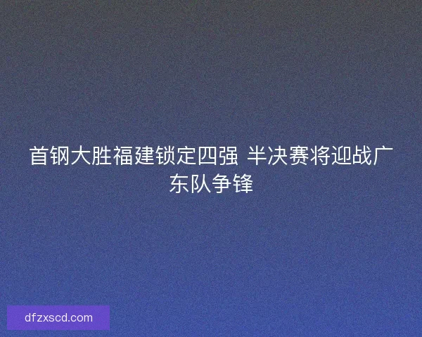 首钢大胜福建锁定四强 半决赛将迎战广东队争锋