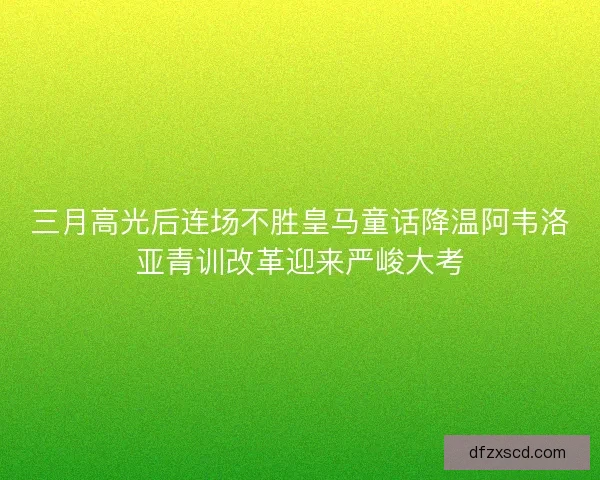 三月高光后连场不胜皇马童话降温阿韦洛亚青训改革迎来严峻大考 三月高光后连场不胜皇马童话降温阿韦洛亚青训改革迎来严峻大考