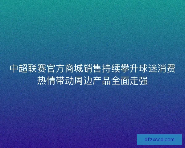 中超联赛官方商城销售持续攀升球迷消费热情带动周边产品全面走强
