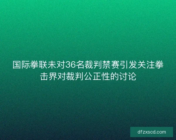 国际拳联未对36名裁判禁赛引发关注拳击界对裁判公正性的讨论 国际拳联未对36名裁判禁赛引发关注拳击界对裁判公正性的讨论