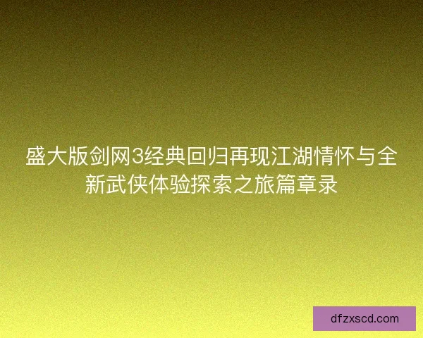 盛大版剑网3经典回归再现江湖情怀与全新武侠体验探索之旅篇章录 盛大版剑网3经典回归再现江湖情怀与全新武侠体验探索之旅篇章录