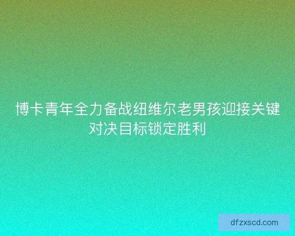 博卡青年全力备战纽维尔老男孩迎接关键对决目标锁定胜利