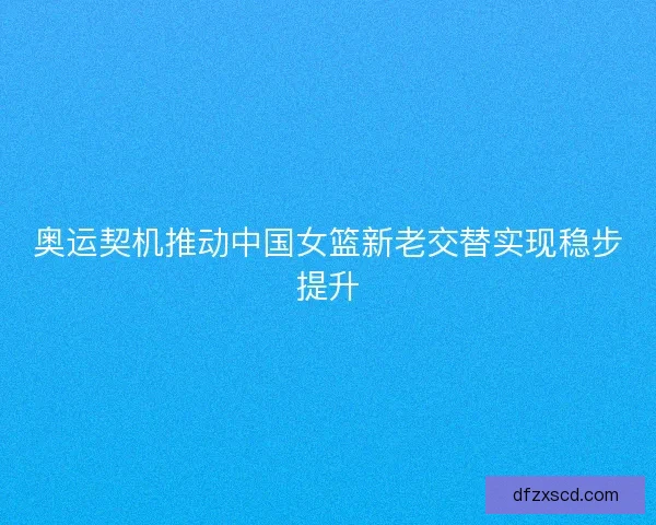 奥运契机推动中国女篮新老交替实现稳步提升