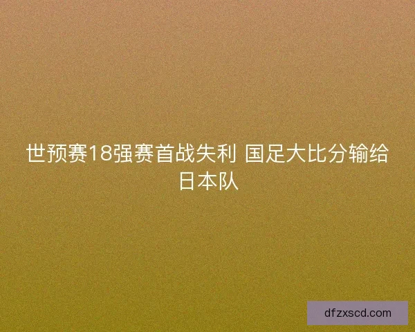 世预赛18强赛首战失利 国足大比分输给日本队
