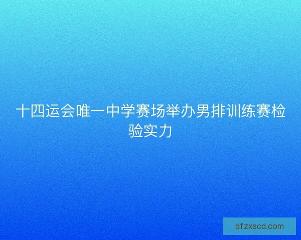 十四运会唯一中学赛场举办男排训练赛检验实力