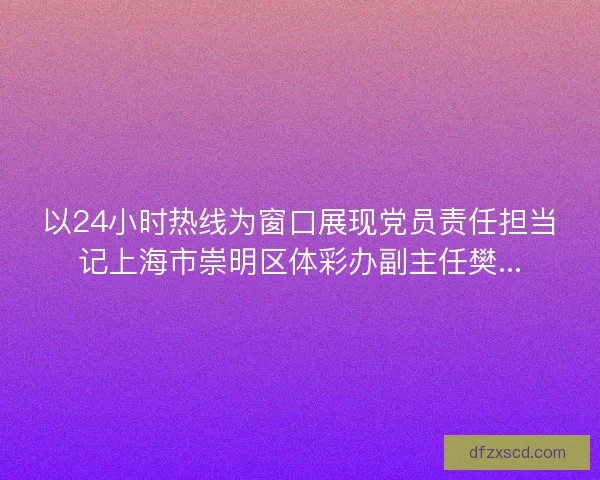 以24小时热线为窗口展现党员责任担当记上海市崇明区体彩办副主任樊... 以24小时热线为窗口展现党员责任担当记上海市崇明区体彩办副主任樊...