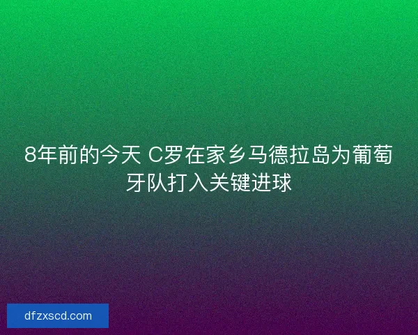8年前的今天 C罗在家乡马德拉岛为葡萄牙队打入关键进球